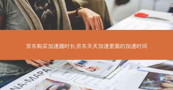 京东购买加速器时长;京东天天加速里面的加速时间