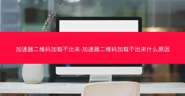 加速器二维码加载不出来-加速器二维码加载不出来什么原因