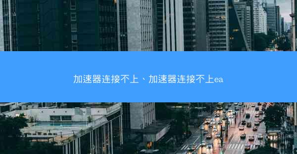 加速器连接不上、加速器连接不上ea