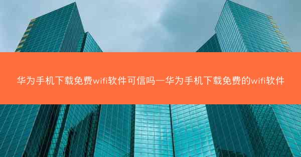 华为手机下载免费wifi软件可信吗—华为手机下载免费的wifi软件
