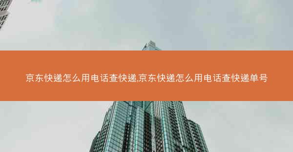 京东快递怎么用电话查快递,京东快递怎么用电话查快递单号