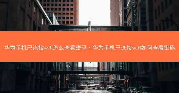 华为手机已连接wifi怎么查看密码、华为手机已连接wifi如何查看密码