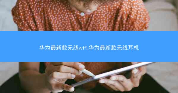 华为最新款无线wifi,华为最新款无线耳机