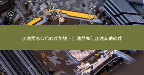 加速器怎么给软件加速、加速器如何加速其他软件
