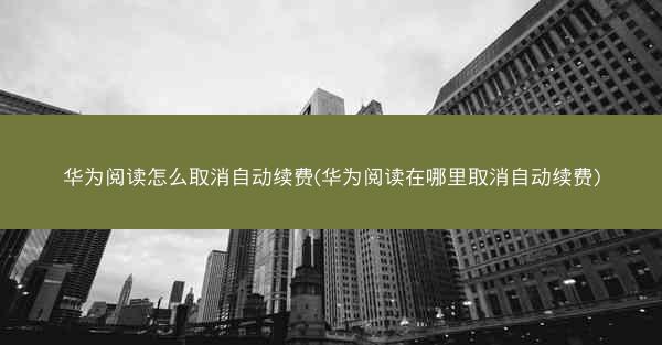 华为阅读怎么取消自动续费(华为阅读在哪里取消自动续费)