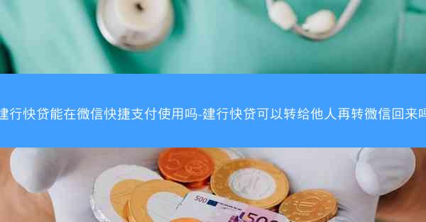 建行快贷能在微信快捷支付使用吗-建行快贷可以转给他人再转微信回来吗
