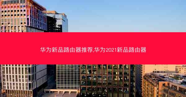 华为新品路由器推荐,华为2021新品路由器