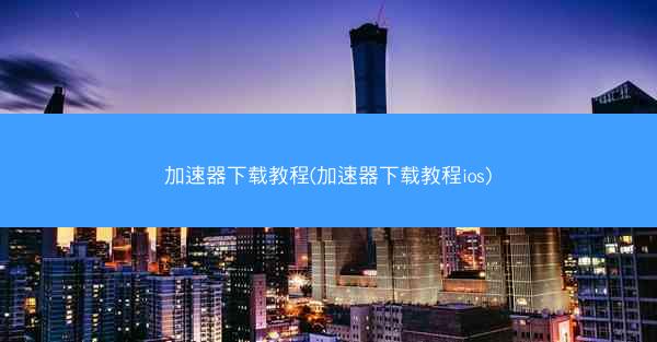 加速器下载教程(加速器下载教程ios)