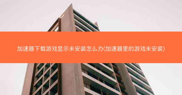 加速器下载游戏显示未安装怎么办(加速器里的游戏未安装)