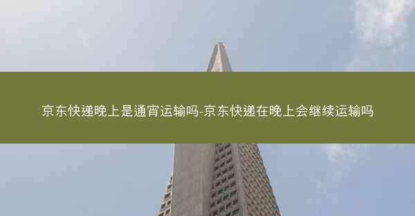 京东快递晚上是通宵运输吗-京东快递在晚上会继续运输吗