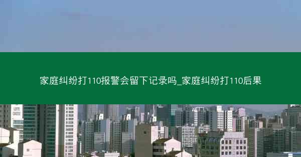 家庭纠纷打110报警会留下记录吗_家庭纠纷打110后果