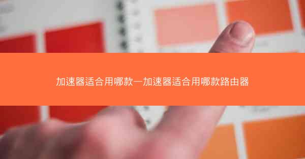 加速器适合用哪款—加速器适合用哪款路由器