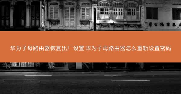 华为子母路由器恢复出厂设置,华为子母路由器怎么重新设置密码