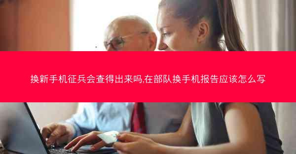 换新手机征兵会查得出来吗,在部队换手机报告应该怎么写