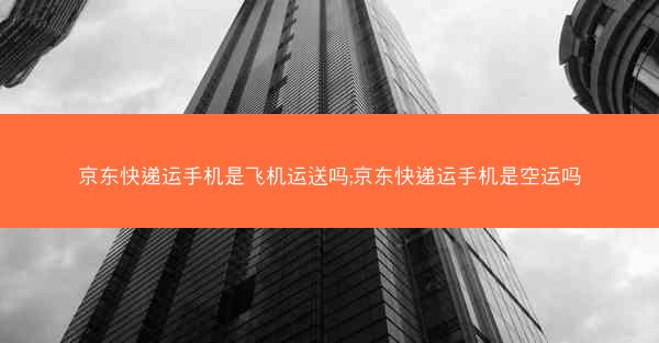 京东快递运手机是飞机运送吗;京东快递运手机是空运吗