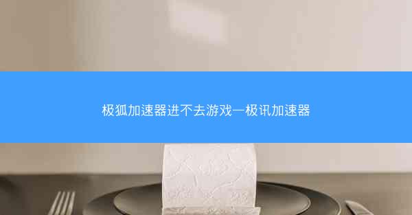 极狐加速器进不去游戏—极讯加速器