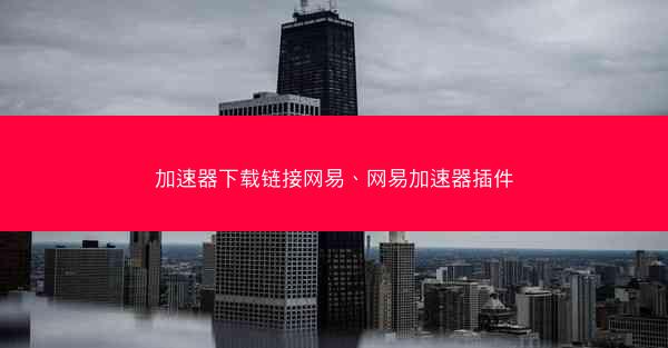 加速器下载链接网易、网易加速器插件