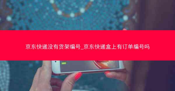 京东快递没有货架编号_京东快递盒上有订单编号吗