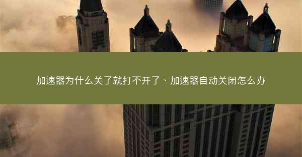 加速器为什么关了就打不开了、加速器自动关闭怎么办