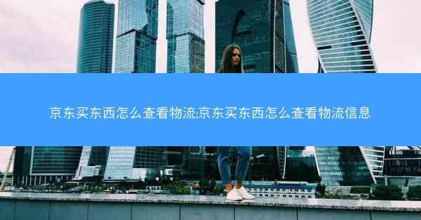 京东买东西怎么查看物流;京东买东西怎么查看物流信息 京东买东西怎么查看物流;京东买东西怎么查看物流信息
