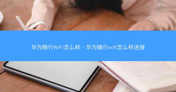 华为随行WiFi怎么样、华为随行wifi怎么样连接