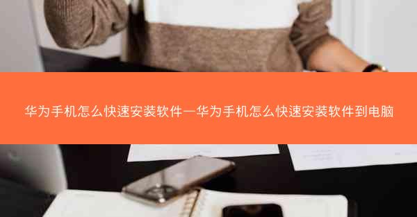 华为手机怎么快速安装软件—华为手机怎么快速安装软件到电脑