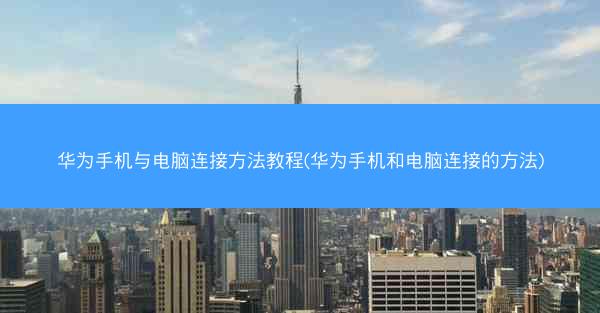 华为手机与电脑连接方法教程(华为手机和电脑连接的方法)