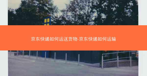 京东快递如何运送货物-京东快递如何运输
