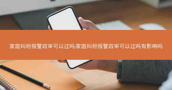 家庭纠纷报警政审可以过吗;家庭纠纷报警政审可以过吗有影响吗