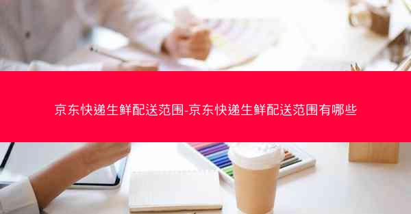 京东快递生鲜配送范围-京东快递生鲜配送范围有哪些 京东快递生鲜配送范围-京东快递生鲜配送范围有哪些