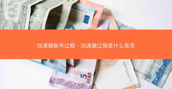加速器账号过期、加速器过期是什么意思