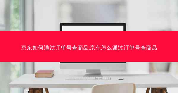 京东如何通过订单号查商品,京东怎么通过订单号查商品 京东如何通过订单号查商品,京东怎么通过订单号查商品