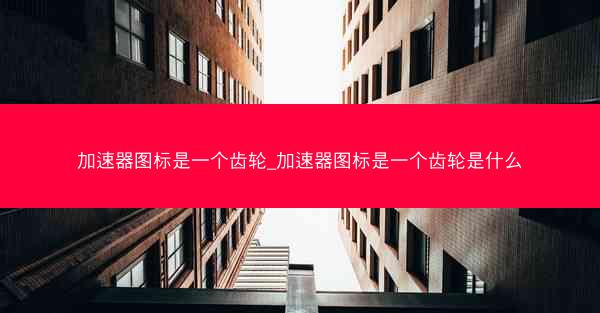 加速器图标是一个齿轮_加速器图标是一个齿轮是什么