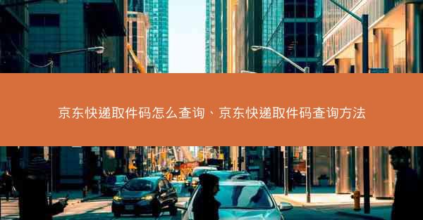 京东快递取件码怎么查询、京东快递取件码查询方法