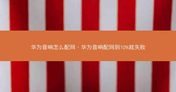 华为音响怎么配网、华为音响配网到10%就失败