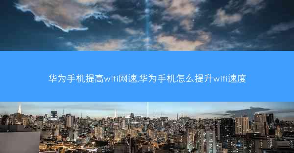 华为手机提高wifi网速,华为手机怎么提升wifi速度