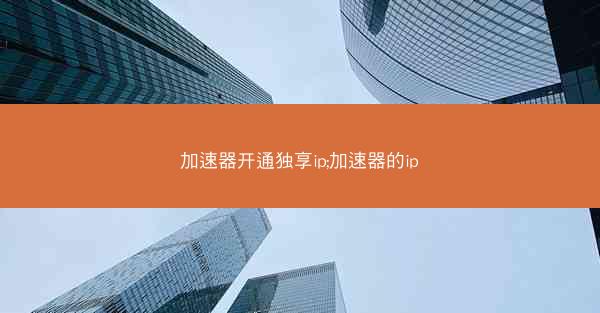 加速器开通独享ip;加速器的ip