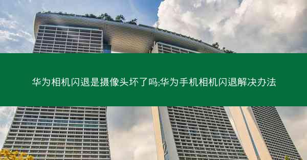 华为相机闪退是摄像头坏了吗;华为手机相机闪退解决办法