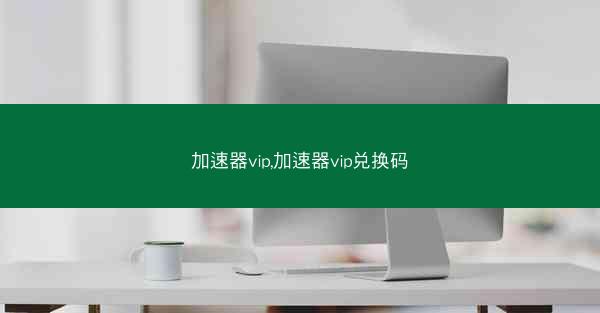 加速器vip,加速器vip兑换码