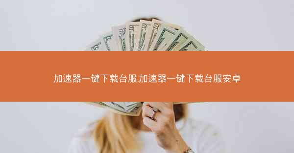 加速器一键下载台服,加速器一键下载台服安卓