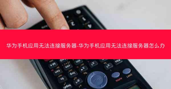 华为手机应用无法连接服务器-华为手机应用无法连接服务器怎么办