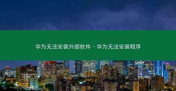 华为无法安装外部软件、华为无法安装程序