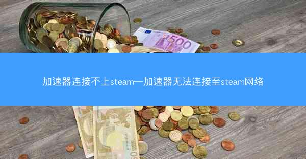 加速器连接不上steam—加速器无法连接至steam网络