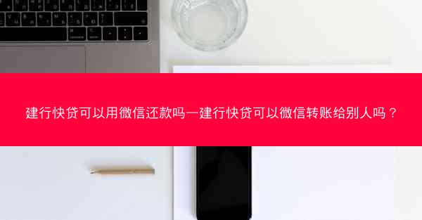 建行快贷可以用微信还款吗—建行快贷可以微信转账给别人吗？