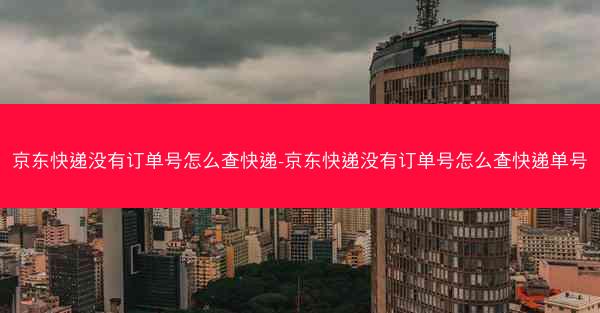 京东快递没有订单号怎么查快递-京东快递没有订单号怎么查快递单号