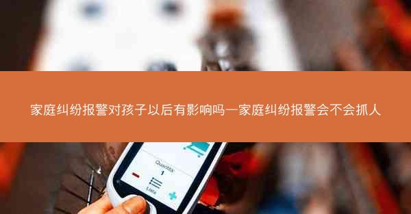 家庭纠纷报警对孩子以后有影响吗—家庭纠纷报警会不会抓人