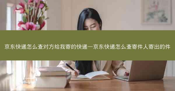 京东快递怎么查对方给我寄的快递—京东快递怎么查寄件人寄出的件