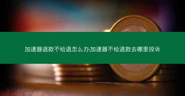加速器退款不给退怎么办;加速器不给退款去哪里投诉