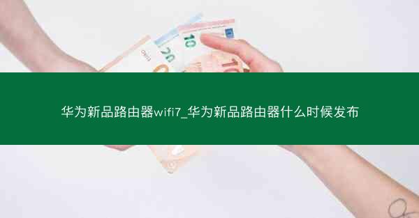 华为新品路由器wifi7_华为新品路由器什么时候发布