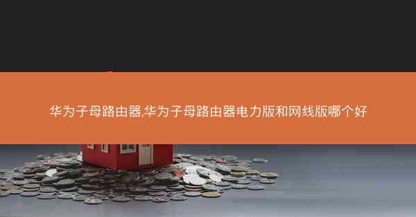 华为子母路由器,华为子母路由器电力版和网线版哪个好